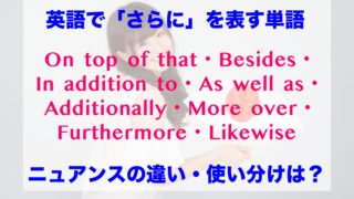 英語で「さらに」を意味するOn top of that・Besides・In addition to・As well as・Additionally・Moreover・Furthermore・Likewiseのニュアンスや意味の違い