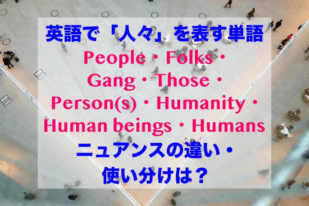 英語で「人々」を意味する単語のニュアンスの違い、使い分けは？（People・Folks・Gang・Those・Person(s)・Humanity・Human beings・Humans）